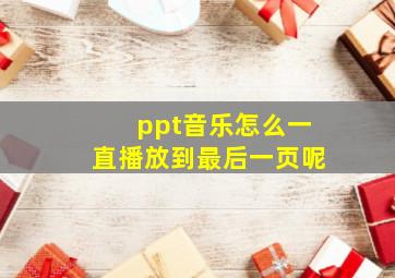 ppt音乐怎么一直播放到最后一页呢