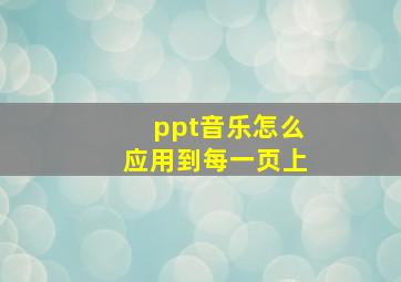 ppt音乐怎么应用到每一页上