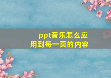 ppt音乐怎么应用到每一页的内容