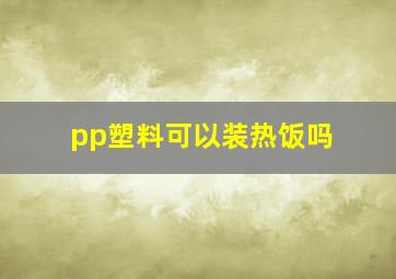 pp塑料可以装热饭吗