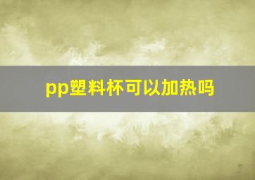 pp塑料杯可以加热吗