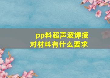 pp料超声波焊接对材料有什么要求