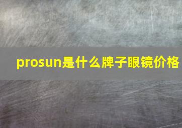 prosun是什么牌子眼镜价格