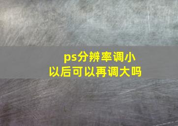 ps分辨率调小以后可以再调大吗