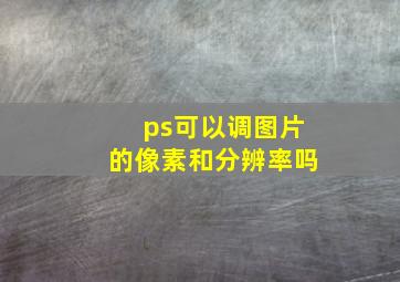 ps可以调图片的像素和分辨率吗