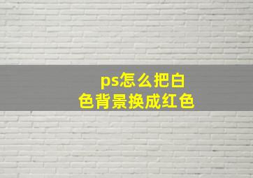 ps怎么把白色背景换成红色