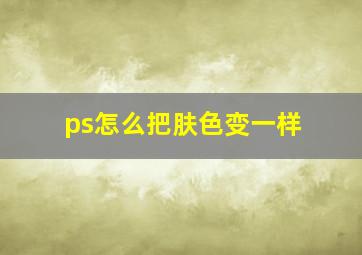 ps怎么把肤色变一样