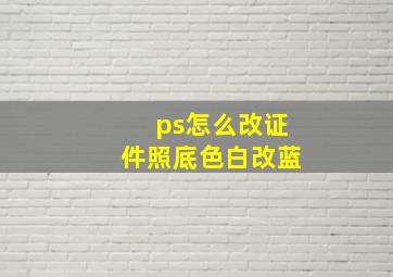 ps怎么改证件照底色白改蓝