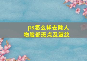 ps怎么样去除人物脸部斑点及皱纹