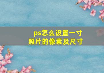 ps怎么设置一寸照片的像素及尺寸