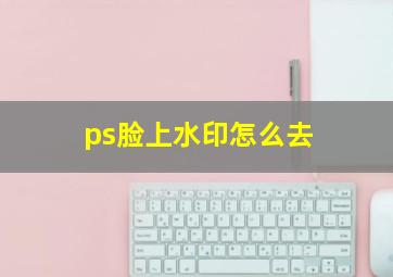 ps脸上水印怎么去