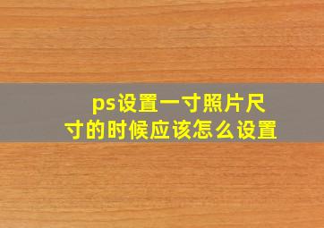 ps设置一寸照片尺寸的时候应该怎么设置