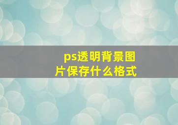 ps透明背景图片保存什么格式