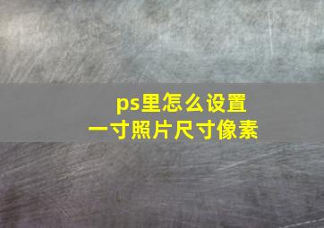 ps里怎么设置一寸照片尺寸像素