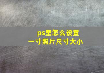 ps里怎么设置一寸照片尺寸大小