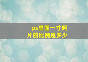 ps里面一寸照片的比例是多少