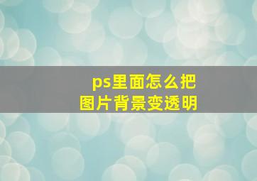 ps里面怎么把图片背景变透明