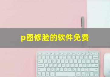 p图修脸的软件免费