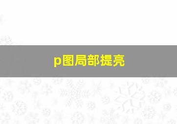 p图局部提亮