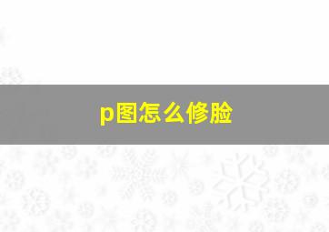 p图怎么修脸