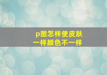 p图怎样使皮肤一样颜色不一样