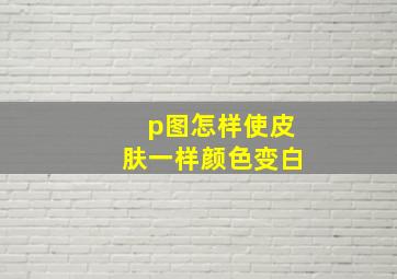 p图怎样使皮肤一样颜色变白