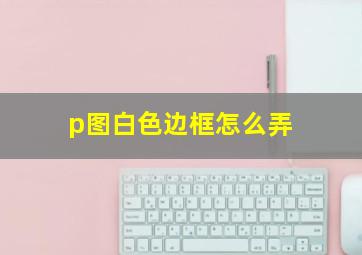 p图白色边框怎么弄