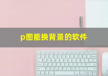 p图能换背景的软件