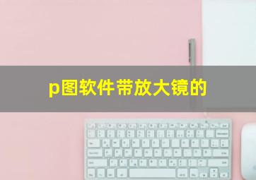 p图软件带放大镜的