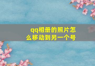 qq相册的照片怎么移动到另一个号