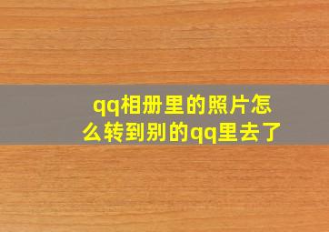 qq相册里的照片怎么转到别的qq里去了