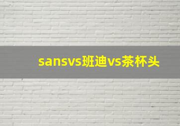 sansvs班迪vs茶杯头