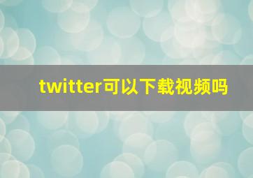 twitter可以下载视频吗