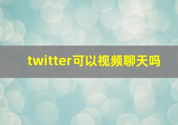 twitter可以视频聊天吗