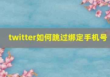 twitter如何跳过绑定手机号