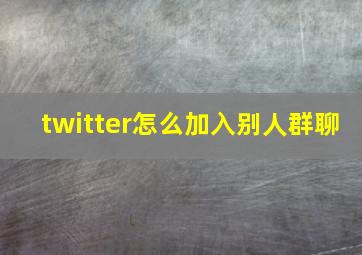 twitter怎么加入别人群聊