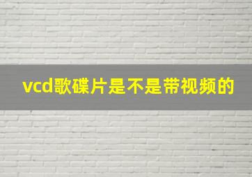 vcd歌碟片是不是带视频的