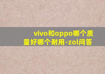 vivo和oppo哪个质量好哪个耐用-zol问答