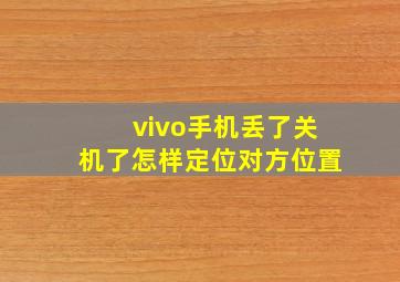 vivo手机丢了关机了怎样定位对方位置