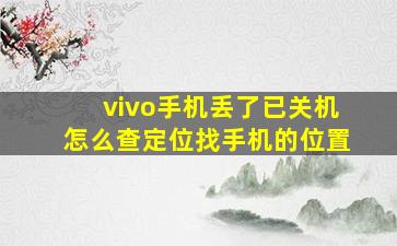 vivo手机丢了已关机怎么查定位找手机的位置