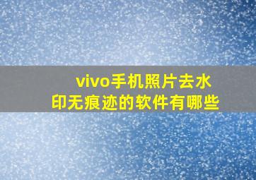 vivo手机照片去水印无痕迹的软件有哪些