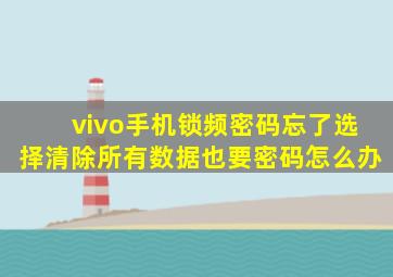 vivo手机锁频密码忘了选择清除所有数据也要密码怎么办