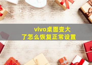 vivo桌面变大了怎么恢复正常设置