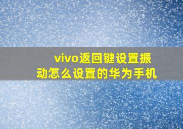 vivo返回键设置振动怎么设置的华为手机