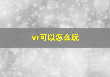 vr可以怎么玩