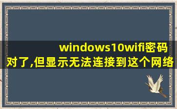 windows10wifi密码对了,但显示无法连接到这个网络