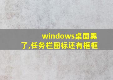 windows桌面黑了,任务栏图标还有框框