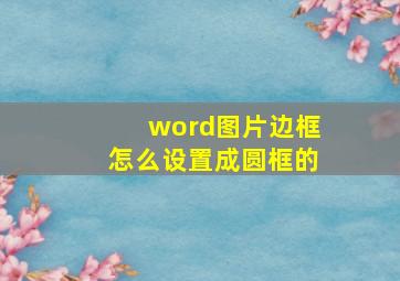 word图片边框怎么设置成圆框的