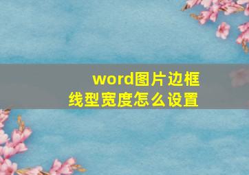 word图片边框线型宽度怎么设置