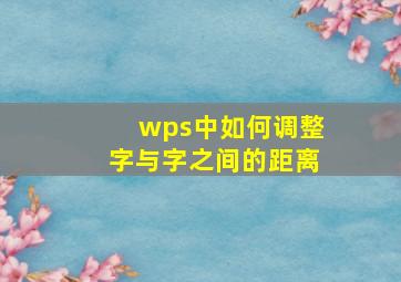 wps中如何调整字与字之间的距离